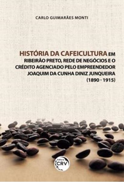Picture of HISTORIA DA CAFEICULTURA EM RIBEIRAO PRETO, REDE DE NEGOCIOS E O CREDITO AGENCIADO PELO EMPREENDEDOR JOAQUIM DA CUNHA DINIZ JUNQUEIRA (1890-1915)